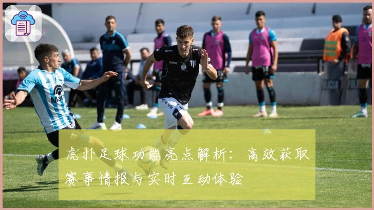 虎扑足球功能亮点解析:高效获取赛事情报与实时互动体验
