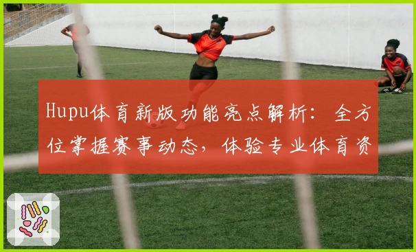 Hupu体育新版功能亮点解析：全方位掌握赛事动态，体验专业体育资讯平台