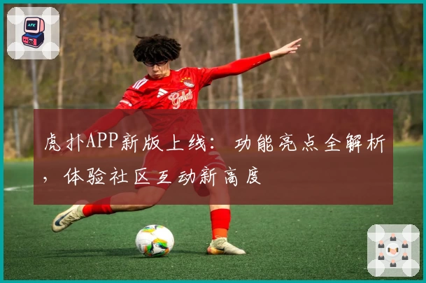 虎扑APP新版上线：功能亮点全解析，体验社区互动新高度