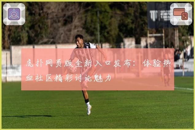虎扑网页版全新入口发布：体验热血社区精彩讨论魅力