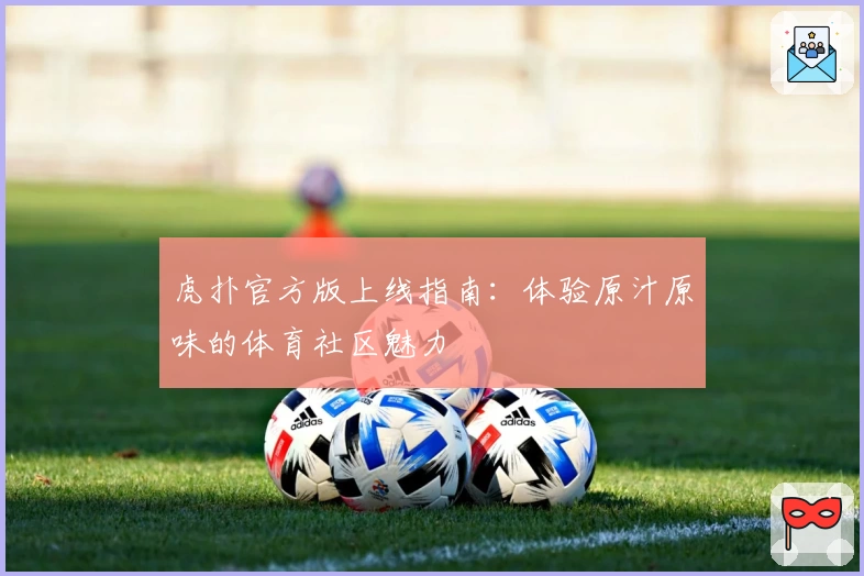 虎扑官方版上线指南：体验原汁原味的体育社区魅力
