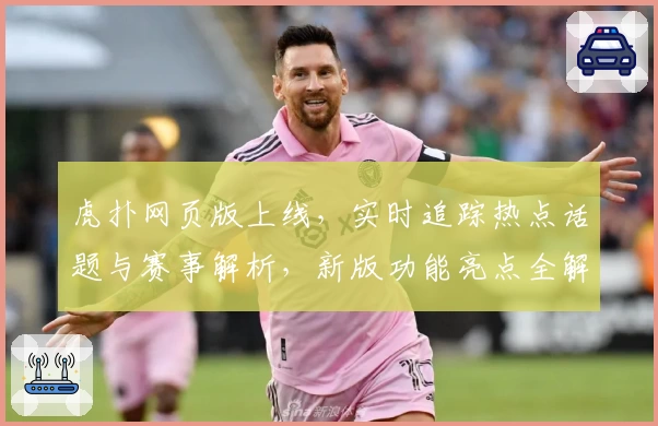 虎扑网页版上线，实时追踪热点话题与赛事解析，新版功能亮点全解读