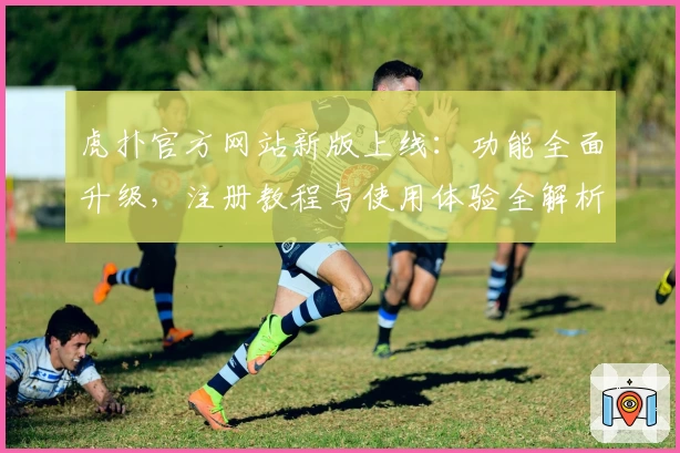 虎扑官方网站新版上线：功能全面升级，注册教程与使用体验全解析