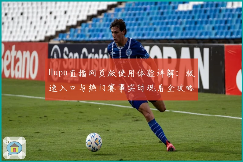 Hupu直播网页版使用体验详解:极速入口与热门赛事实时观看全攻略