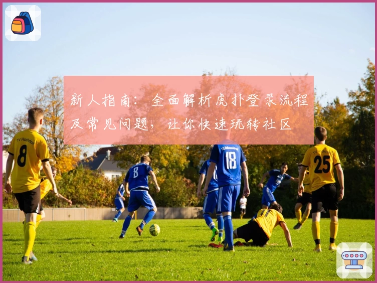 新人指南：全面解析虎扑登录流程及常见问题，让你快速玩转社区