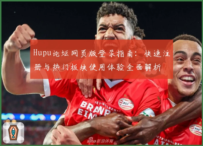 Hupu论坛网页版登录指南：快速注册与热门板块使用体验全面解析