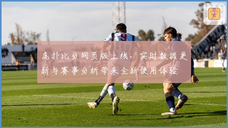 虎扑比分网页版上线，实时数据更新与赛事分析带来全新使用体验