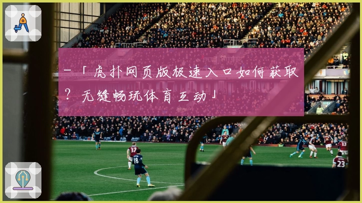 - 「虎扑网页版极速入口如何获取？无缝畅玩体育互动」