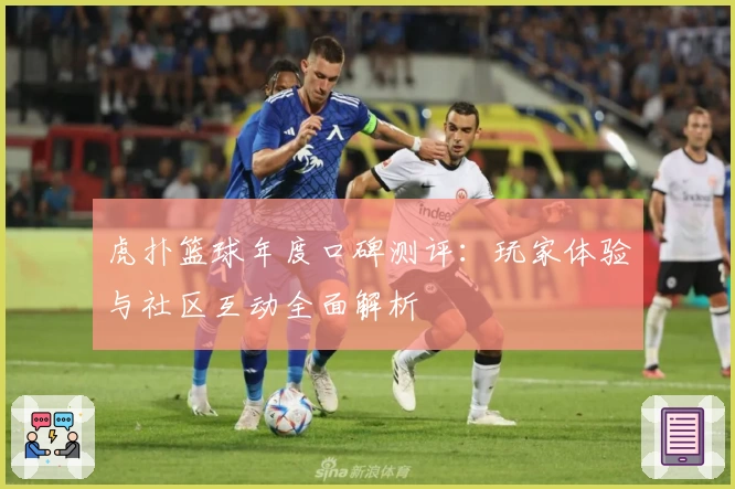 虎扑篮球年度口碑测评：玩家体验与社区互动全面解析