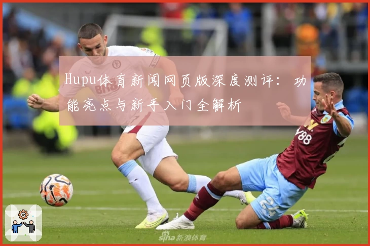 Hupu体育新闻网页版深度测评：功能亮点与新手入门全解析