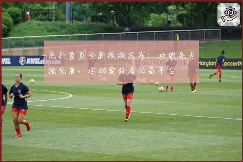 虎扑首页全新改版发布：功能亮点抢先看，运动爱好者必备平台