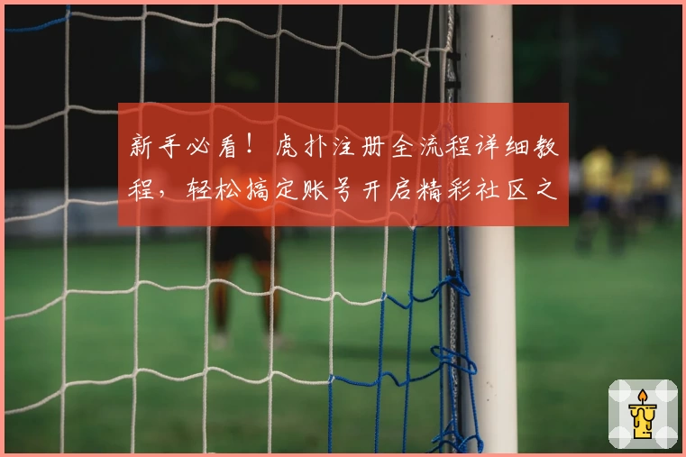新手必看！虎扑注册全流程详细教程，轻松搞定账号开启精彩社区之旅