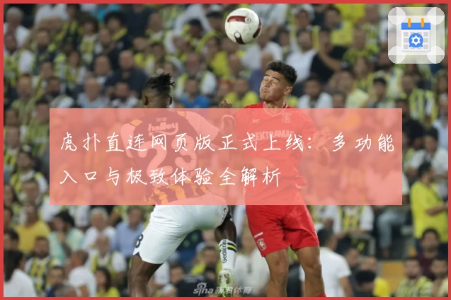 虎扑直连网页版正式上线：多功能入口与极致体验全解析