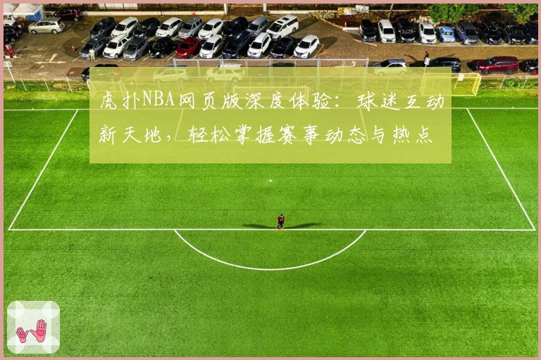 虎扑NBA网页版深度体验：球迷互动新天地，轻松掌握赛事动态与热点
