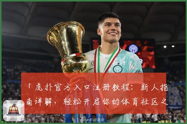 「虎扑官方入口注册教程：新人指南详解，轻松开启你的体育社区之旅」