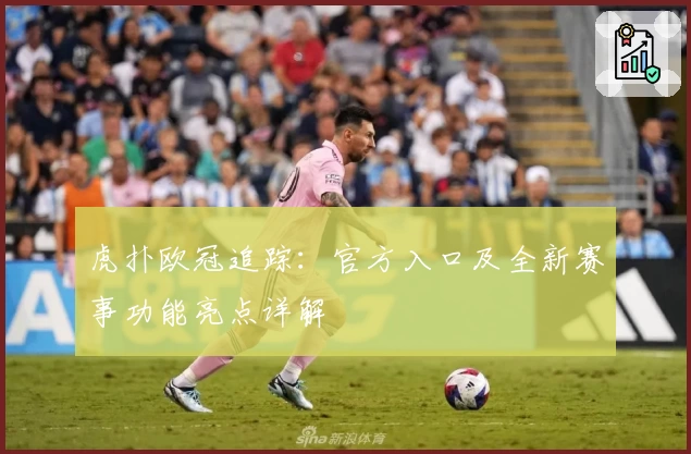 虎扑欧冠追踪：官方入口及全新赛事功能亮点详解