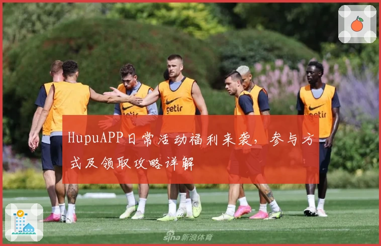 HupuAPP日常活动福利来袭，参与方式及领取攻略详解