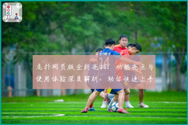 虎扑网页版全新亮相:功能亮点与使用体验深度解析,助你快速上手
