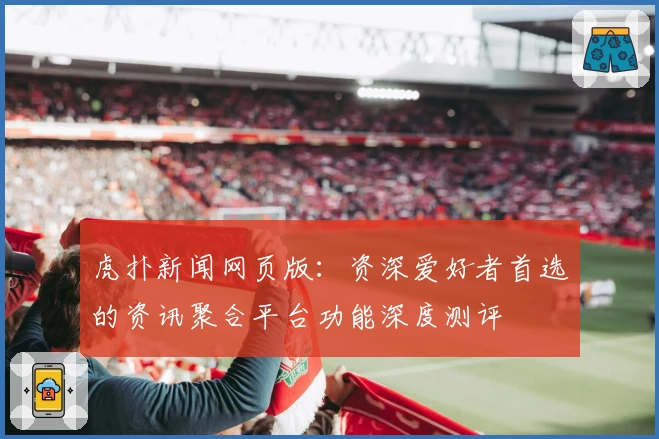 虎扑新闻网页版：资深爱好者首选的资讯聚合平台功能深度测评