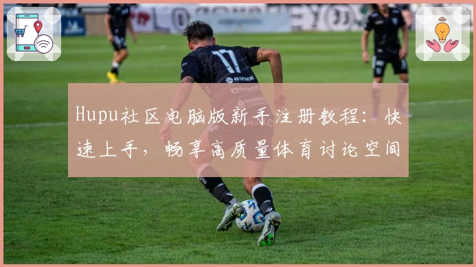 Hupu社区电脑版新手注册教程：快速上手，畅享高质量体育讨论空间