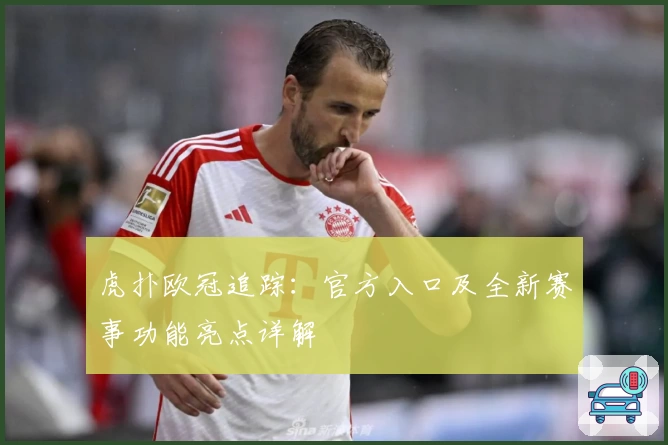 虎扑欧冠追踪：官方入口及全新赛事功能亮点详解