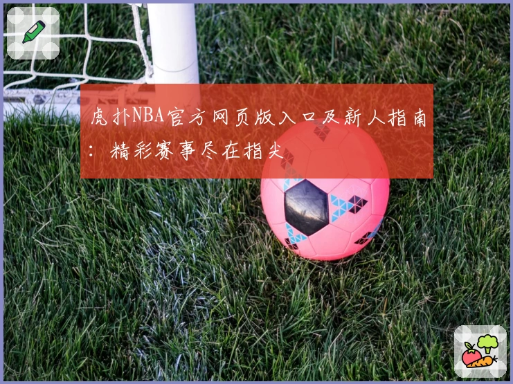 虎扑NBA官方网页版入口及新人指南：精彩赛事尽在指尖