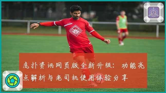 虎扑资讯网页版全新升级：功能亮点解析与老司机使用体验分享