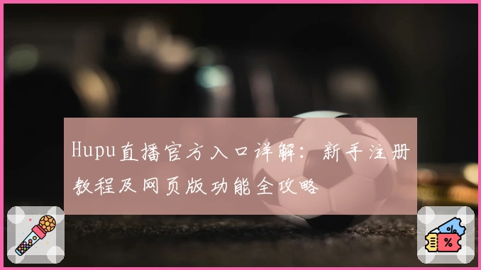 Hupu直播官方入口详解：新手注册教程及网页版功能全攻略