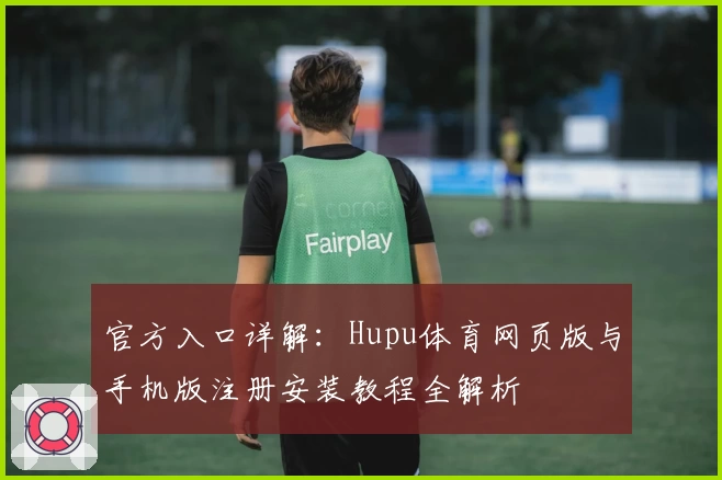 官方入口详解：Hupu体育网页版与手机版注册安装教程全解析