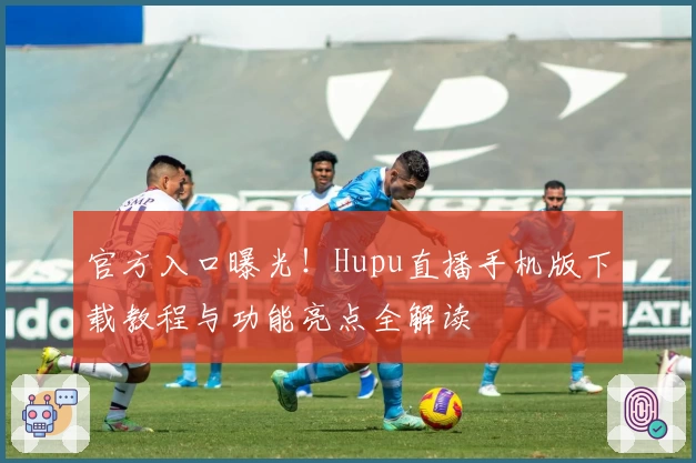 官方入口曝光！Hupu直播手机版下载教程与功能亮点全解读