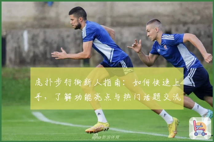 虎扑步行街新人指南:如何快速上手,了解功能亮点与热门话题交流