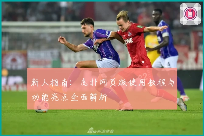 新人指南：虎扑网页版使用教程与功能亮点全面解析