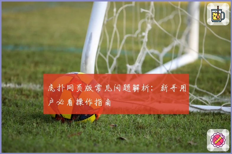 虎扑网页版常见问题解析：新手用户必看操作指南