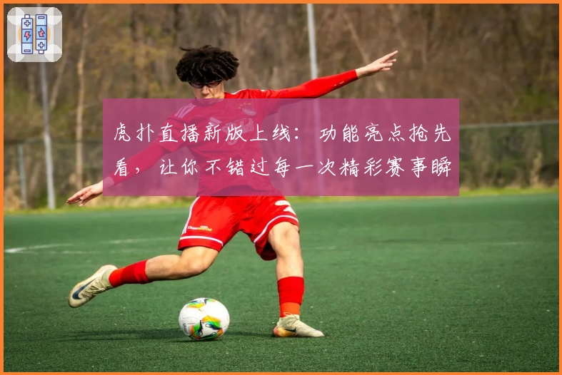 虎扑直播新版上线：功能亮点抢先看，让你不错过每一次精彩赛事瞬间