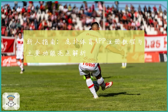 新人指南:虎扑体育APP注册教程与主要功能亮点解析