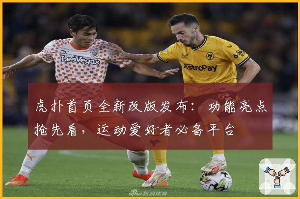 虎扑首页全新改版发布：功能亮点抢先看，运动爱好者必备平台