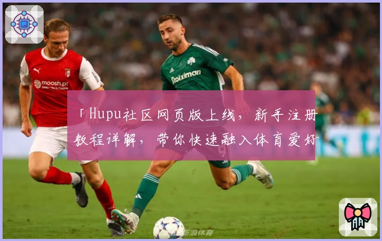 「Hupu社区网页版上线，新手注册教程详解，带你快速融入体育爱好者的狂欢世界」