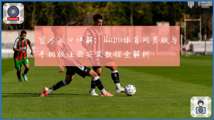 官方入口详解：Hupu体育网页版与手机版注册安装教程全解析