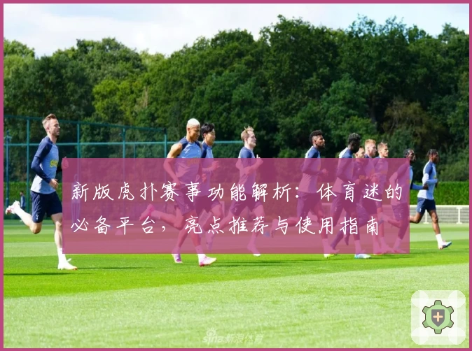 新版虎扑赛事功能解析：体育迷的必备平台，亮点推荐与使用指南