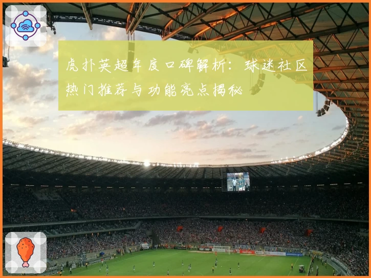 虎扑英超年度口碑解析:球迷社区热门推荐与功能亮点揭秘