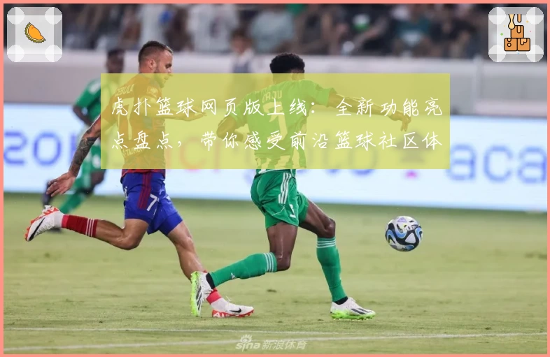 虎扑篮球网页版上线：全新功能亮点盘点，带你感受前沿篮球社区体验