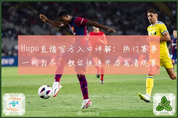 Hupu直播官方入口详解:热门赛事一网打尽,教你快速开启高清观赛新体验