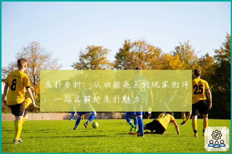 虎扑分析:从功能亮点到玩家测评,一站式解析虎扑魅力