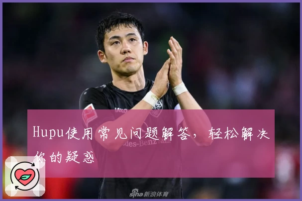 Hupu使用常见问题解答，轻松解决你的疑惑