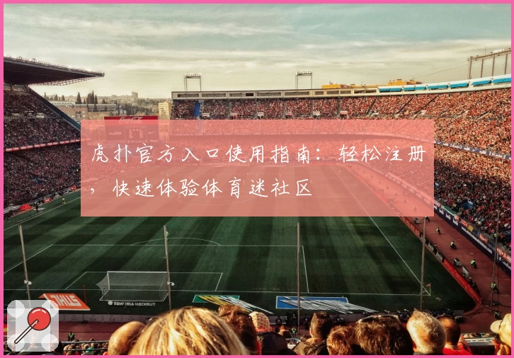 虎扑官方入口使用指南：轻松注册，快速体验体育迷社区
