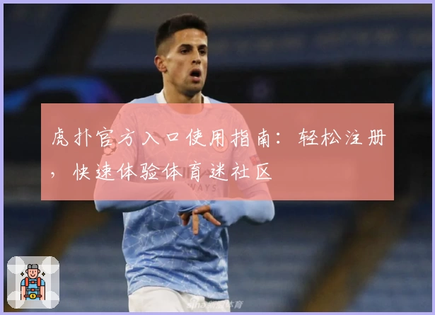 虎扑官方入口使用指南：轻松注册，快速体验体育迷社区