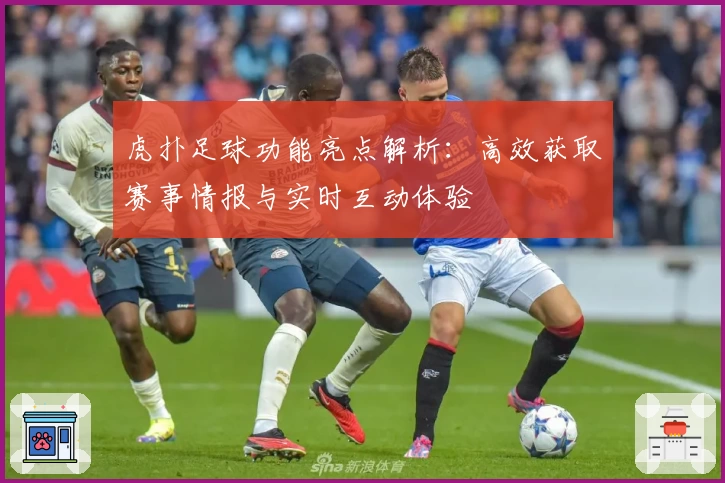 虎扑足球功能亮点解析:高效获取赛事情报与实时互动体验
