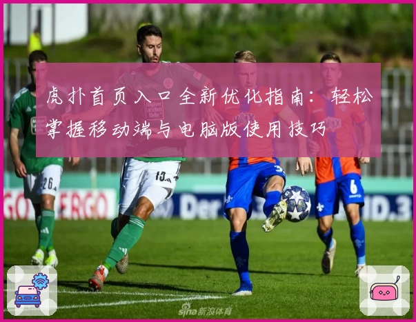 虎扑首页入口全新优化指南：轻松掌握移动端与电脑版使用技巧