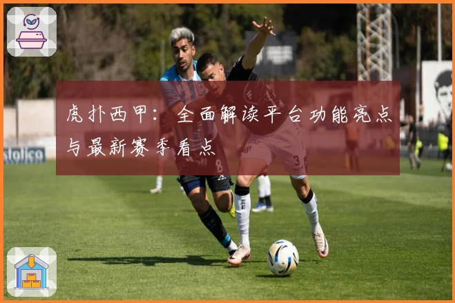 虎扑西甲:全面解读平台功能亮点与最新赛季看点
