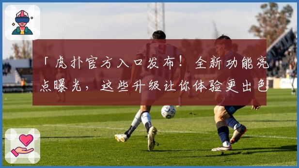 「虎扑官方入口发布！全新功能亮点曝光，这些升级让你体验更出色」